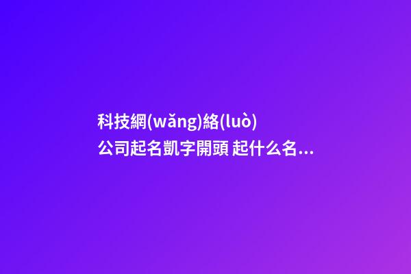 科技網(wǎng)絡(luò)公司起名凱字開頭 起什么名字